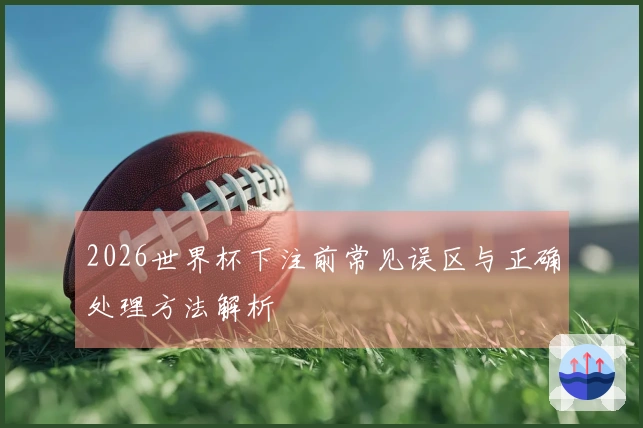 2026世界杯下注前常见误区与正确处理方法解析