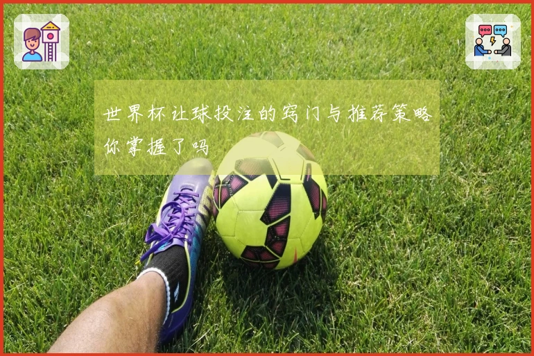 世界杯让球投注的窍门与推荐策略你掌握了吗